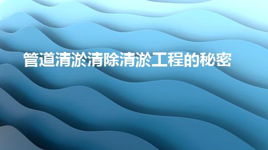 管道清淤清除清淤工程的秘密揭秘！如何高效提升水體管理效果？